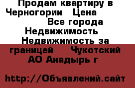 Продам квартиру в Черногории › Цена ­ 7 800 000 - Все города Недвижимость » Недвижимость за границей   . Чукотский АО,Анадырь г.